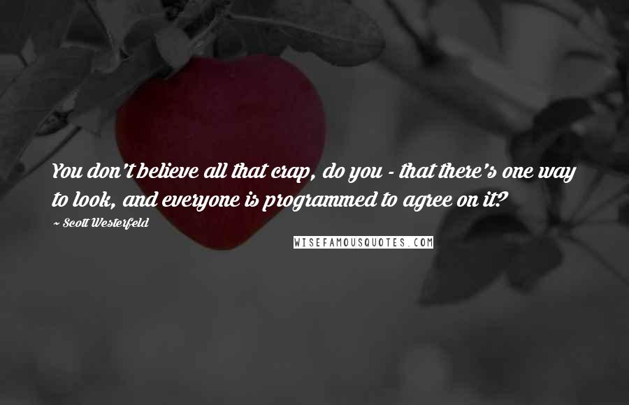 Scott Westerfeld Quotes: You don't believe all that crap, do you - that there's one way to look, and everyone is programmed to agree on it?