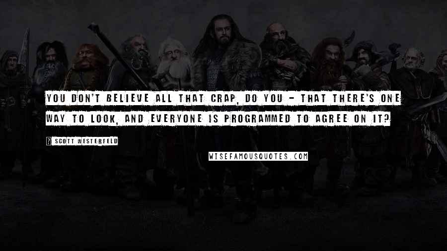 Scott Westerfeld Quotes: You don't believe all that crap, do you - that there's one way to look, and everyone is programmed to agree on it?