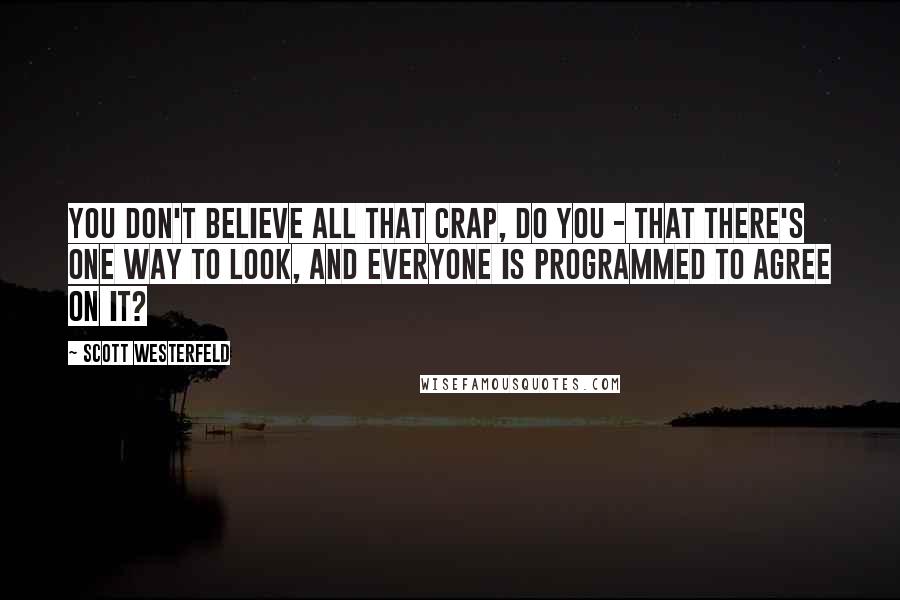 Scott Westerfeld Quotes: You don't believe all that crap, do you - that there's one way to look, and everyone is programmed to agree on it?