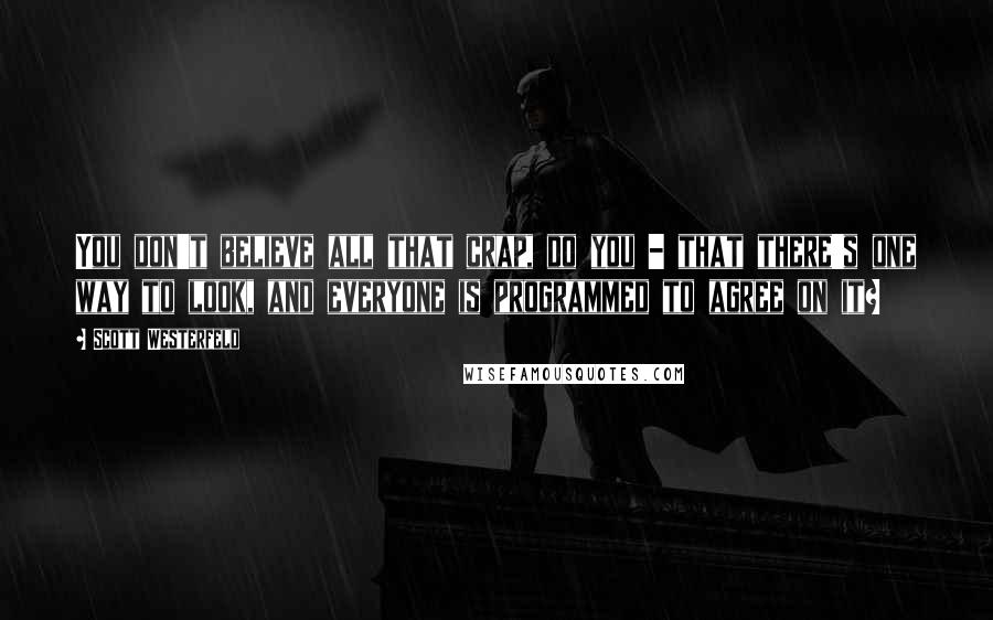 Scott Westerfeld Quotes: You don't believe all that crap, do you - that there's one way to look, and everyone is programmed to agree on it?