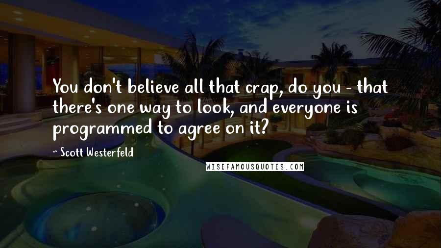 Scott Westerfeld Quotes: You don't believe all that crap, do you - that there's one way to look, and everyone is programmed to agree on it?