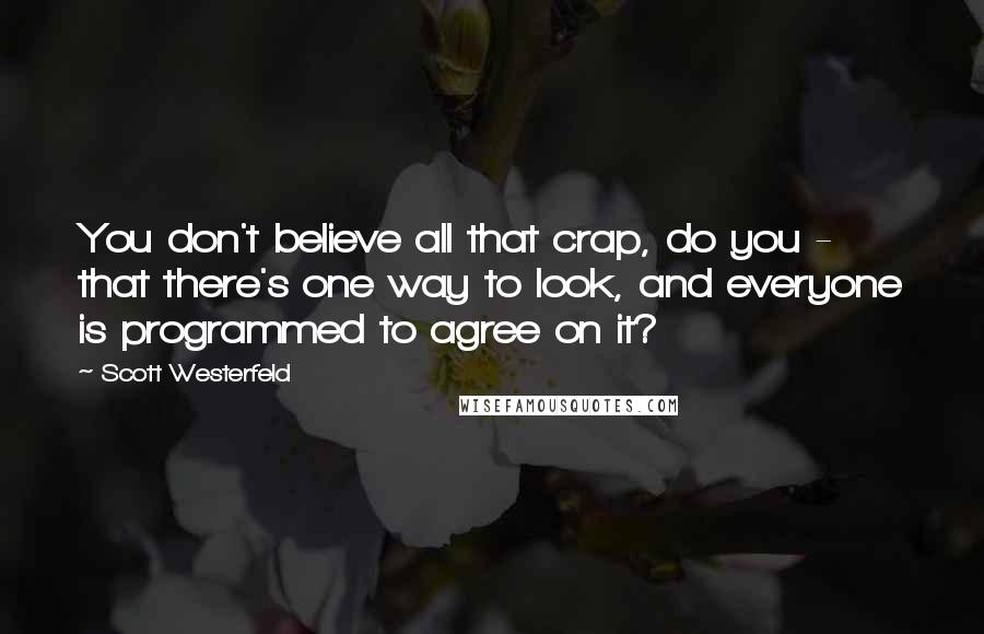 Scott Westerfeld Quotes: You don't believe all that crap, do you - that there's one way to look, and everyone is programmed to agree on it?