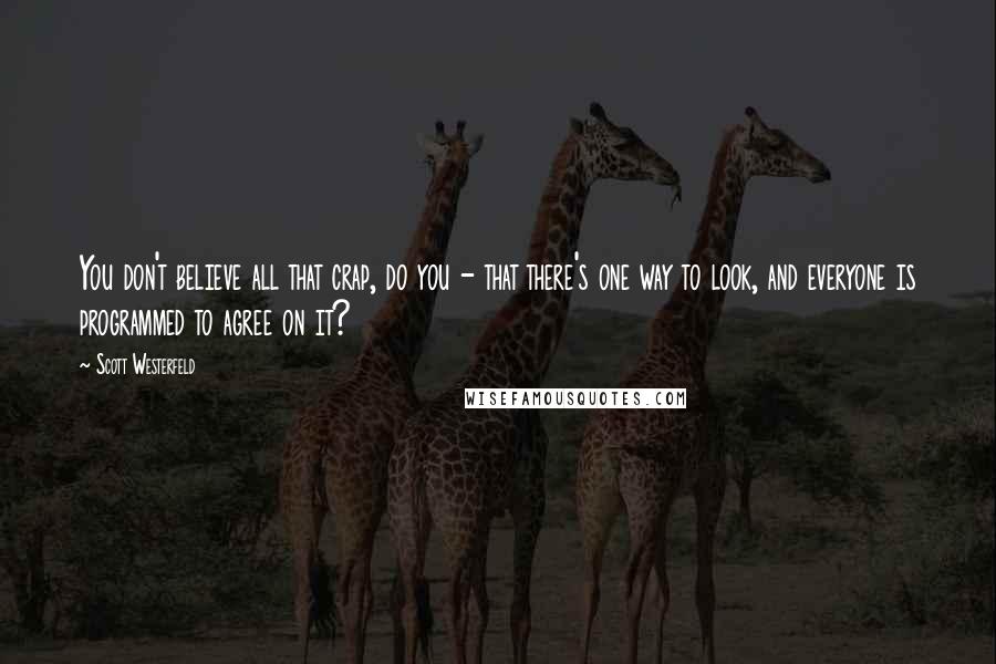 Scott Westerfeld Quotes: You don't believe all that crap, do you - that there's one way to look, and everyone is programmed to agree on it?