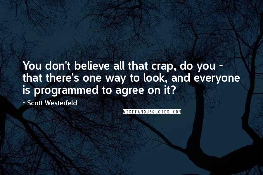 Scott Westerfeld Quotes: You don't believe all that crap, do you - that there's one way to look, and everyone is programmed to agree on it?