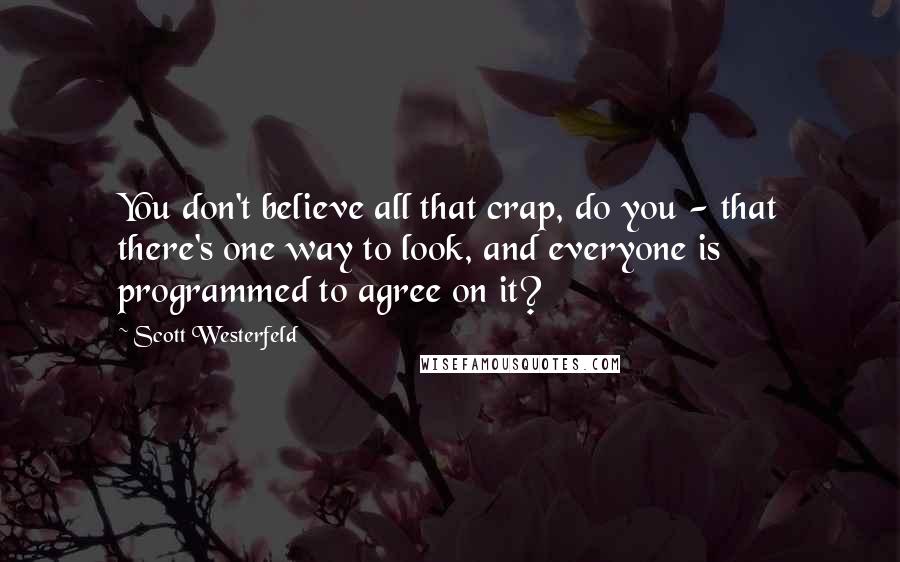 Scott Westerfeld Quotes: You don't believe all that crap, do you - that there's one way to look, and everyone is programmed to agree on it?