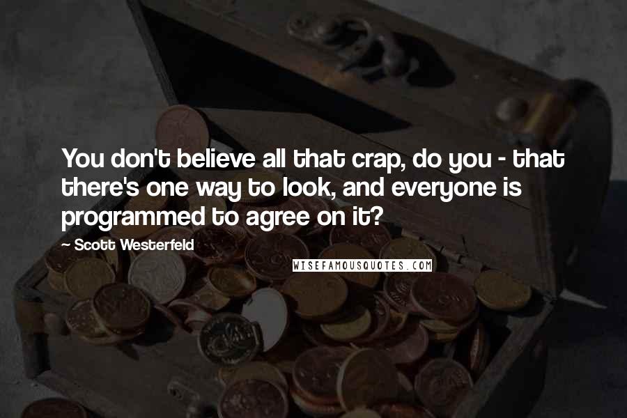 Scott Westerfeld Quotes: You don't believe all that crap, do you - that there's one way to look, and everyone is programmed to agree on it?