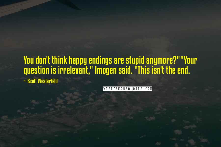Scott Westerfeld Quotes: You don't think happy endings are stupid anymore?""Your question is irrelevant," Imogen said. "This isn't the end.