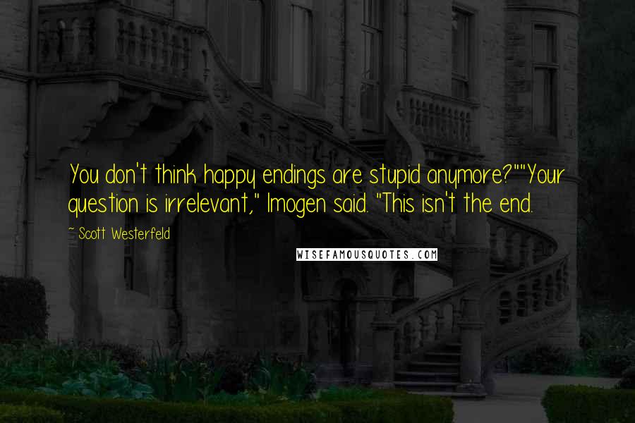 Scott Westerfeld Quotes: You don't think happy endings are stupid anymore?""Your question is irrelevant," Imogen said. "This isn't the end.