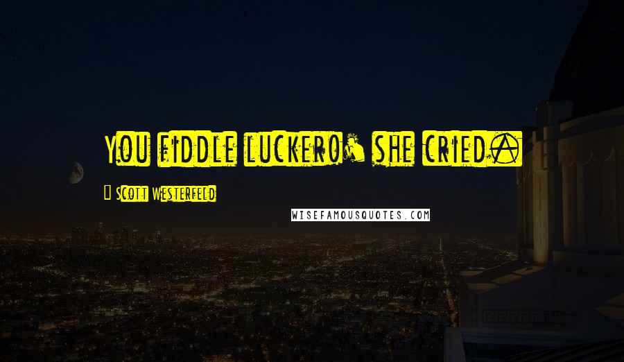 Scott Westerfeld Quotes: You fiddle lucker!' she cried.