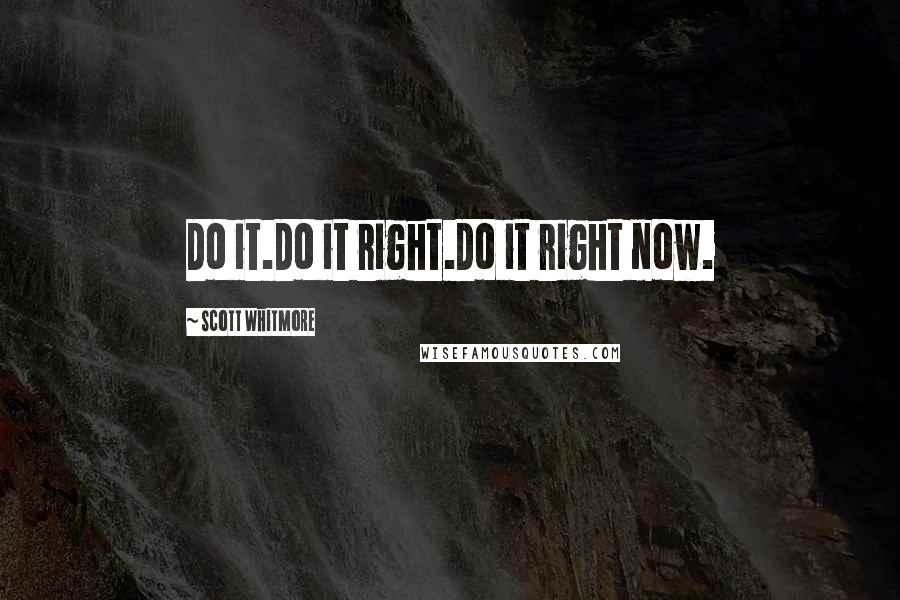 Scott Whitmore Quotes: Do it.Do it right.Do it right now.