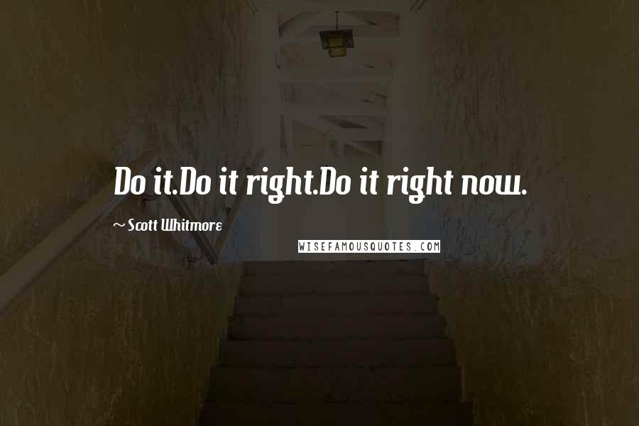 Scott Whitmore Quotes: Do it.Do it right.Do it right now.