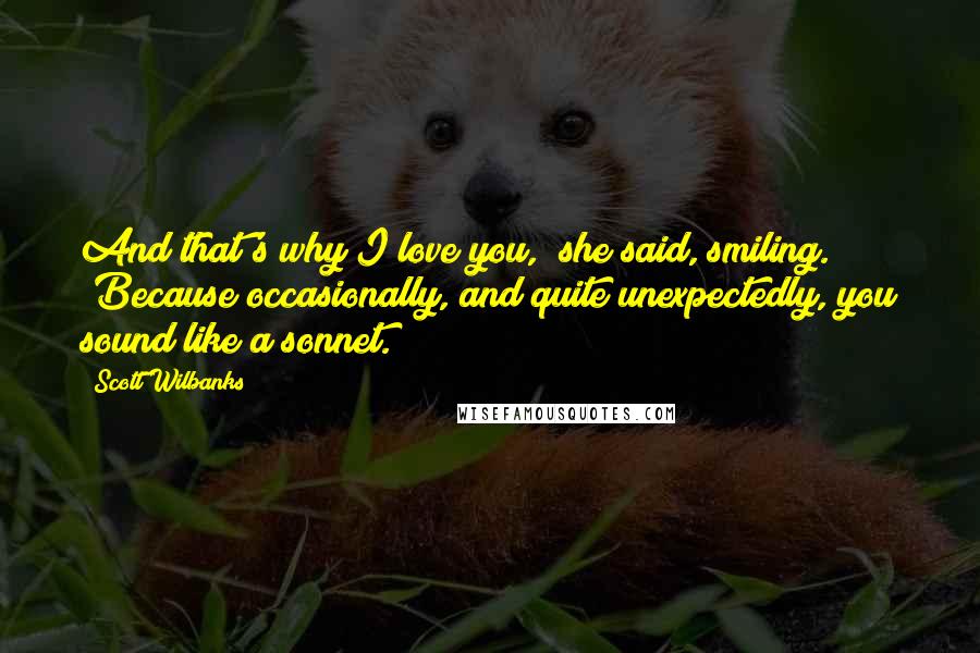 Scott Wilbanks Quotes: And that's why I love you," she said, smiling. "Because occasionally, and quite unexpectedly, you sound like a sonnet.