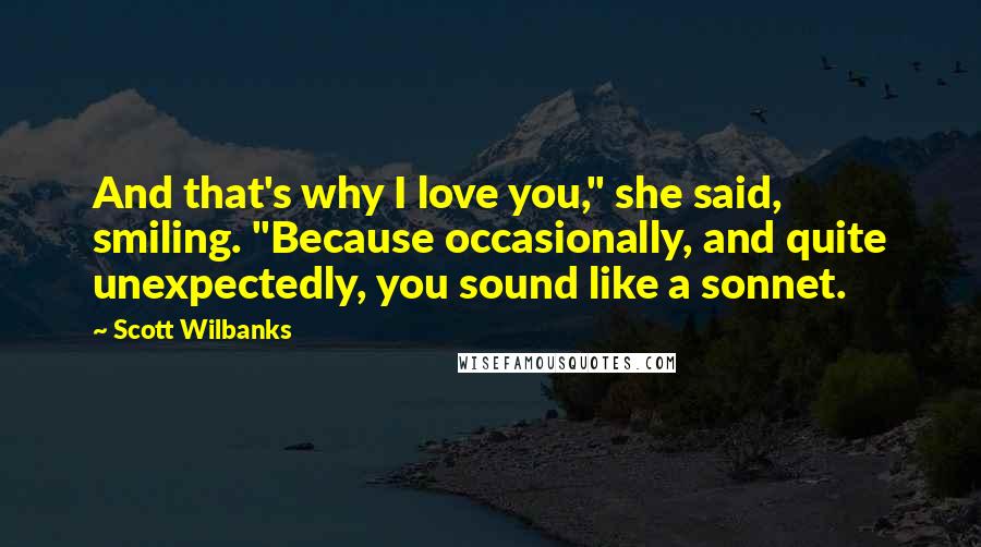 Scott Wilbanks Quotes: And that's why I love you," she said, smiling. "Because occasionally, and quite unexpectedly, you sound like a sonnet.