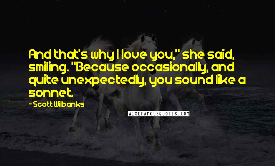 Scott Wilbanks Quotes: And that's why I love you," she said, smiling. "Because occasionally, and quite unexpectedly, you sound like a sonnet.