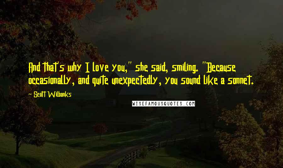 Scott Wilbanks Quotes: And that's why I love you," she said, smiling. "Because occasionally, and quite unexpectedly, you sound like a sonnet.