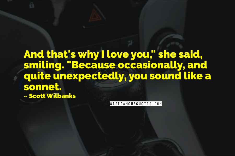 Scott Wilbanks Quotes: And that's why I love you," she said, smiling. "Because occasionally, and quite unexpectedly, you sound like a sonnet.