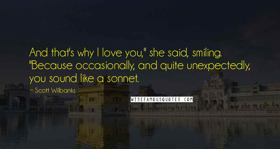 Scott Wilbanks Quotes: And that's why I love you," she said, smiling. "Because occasionally, and quite unexpectedly, you sound like a sonnet.