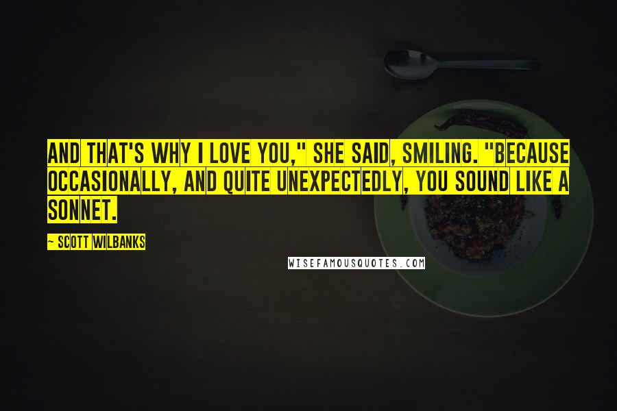 Scott Wilbanks Quotes: And that's why I love you," she said, smiling. "Because occasionally, and quite unexpectedly, you sound like a sonnet.