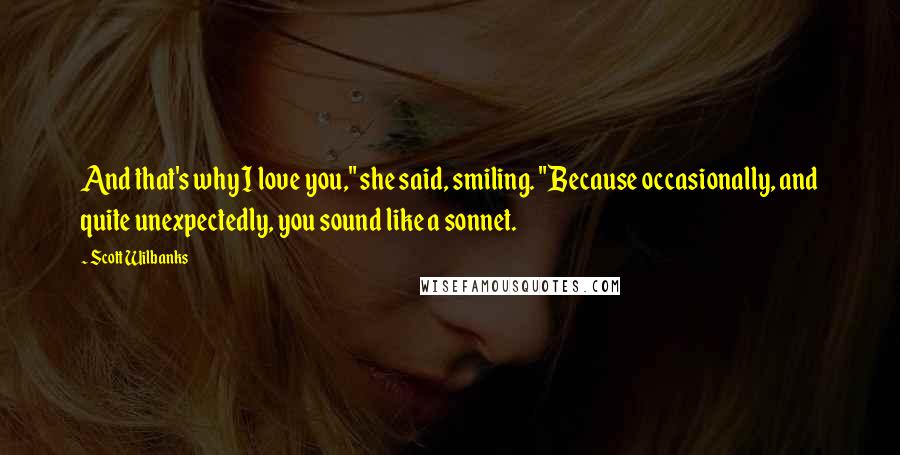 Scott Wilbanks Quotes: And that's why I love you," she said, smiling. "Because occasionally, and quite unexpectedly, you sound like a sonnet.