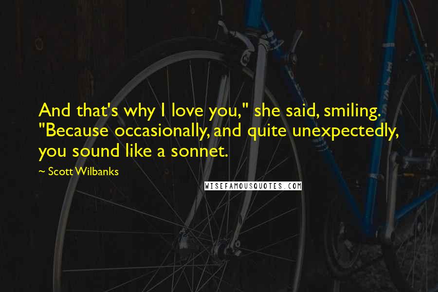 Scott Wilbanks Quotes: And that's why I love you," she said, smiling. "Because occasionally, and quite unexpectedly, you sound like a sonnet.