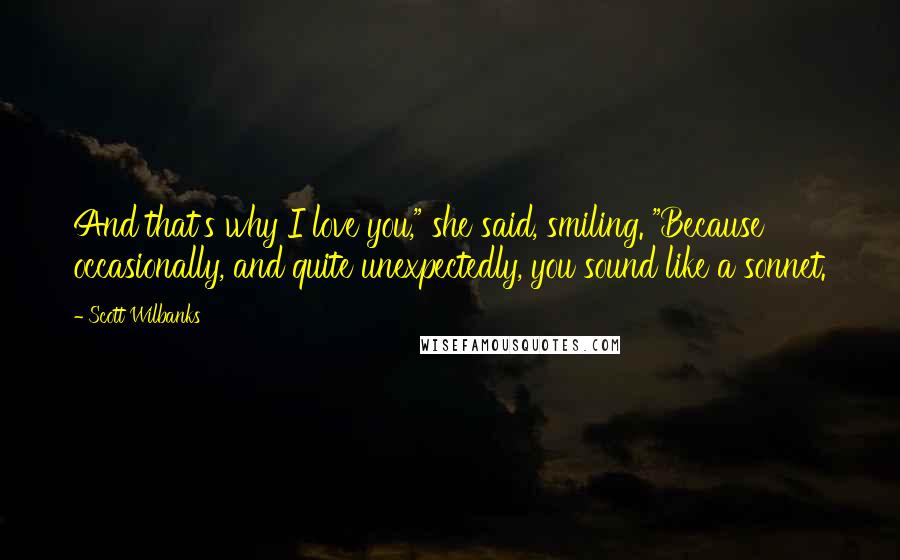 Scott Wilbanks Quotes: And that's why I love you," she said, smiling. "Because occasionally, and quite unexpectedly, you sound like a sonnet.