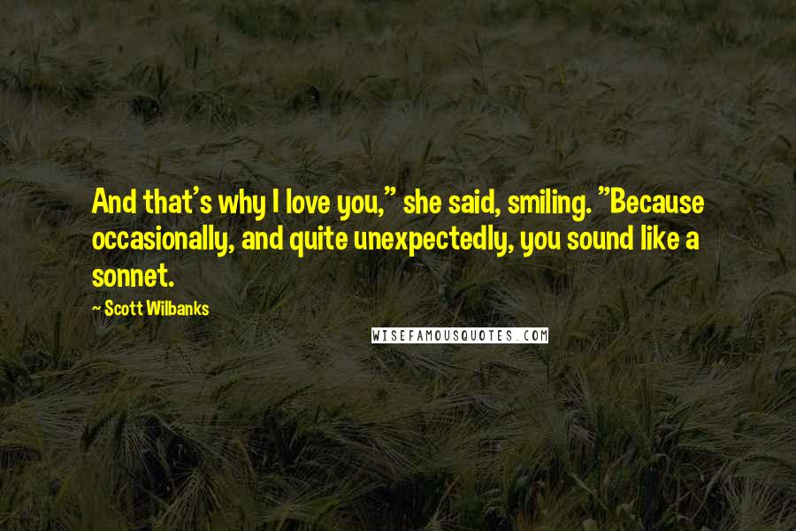 Scott Wilbanks Quotes: And that's why I love you," she said, smiling. "Because occasionally, and quite unexpectedly, you sound like a sonnet.