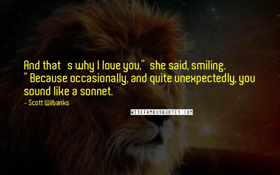 Scott Wilbanks Quotes: And that's why I love you," she said, smiling. "Because occasionally, and quite unexpectedly, you sound like a sonnet.