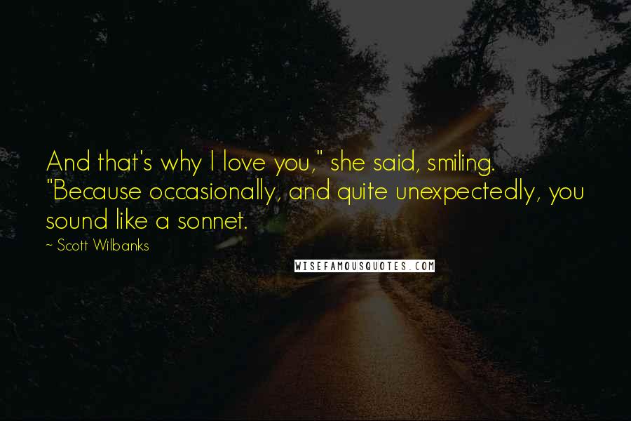 Scott Wilbanks Quotes: And that's why I love you," she said, smiling. "Because occasionally, and quite unexpectedly, you sound like a sonnet.