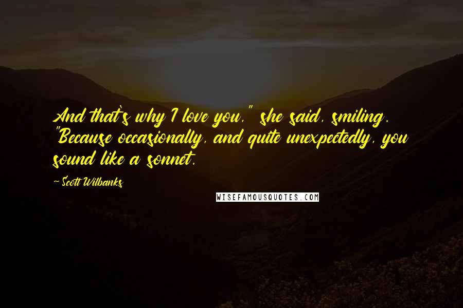 Scott Wilbanks Quotes: And that's why I love you," she said, smiling. "Because occasionally, and quite unexpectedly, you sound like a sonnet.