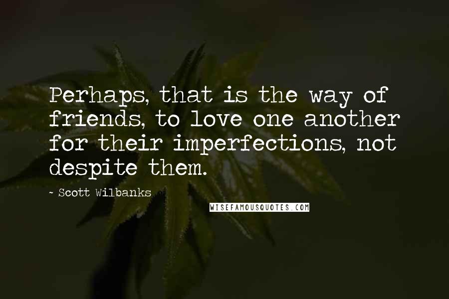 Scott Wilbanks Quotes: Perhaps, that is the way of friends, to love one another for their imperfections, not despite them.