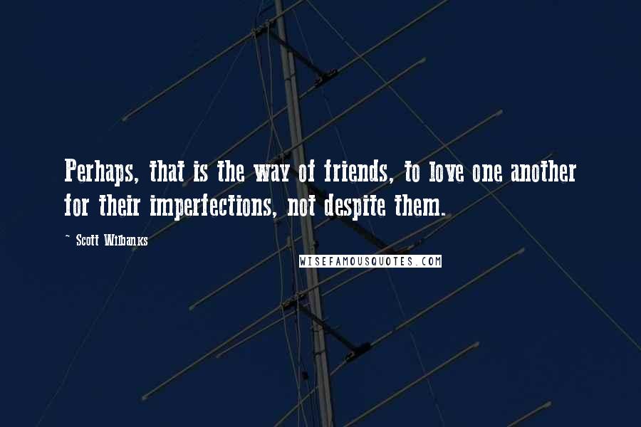 Scott Wilbanks Quotes: Perhaps, that is the way of friends, to love one another for their imperfections, not despite them.