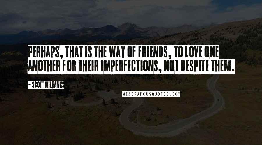 Scott Wilbanks Quotes: Perhaps, that is the way of friends, to love one another for their imperfections, not despite them.