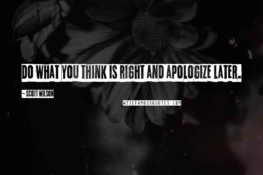 Scott Wilson Quotes: Do what you think is right and apologize later.