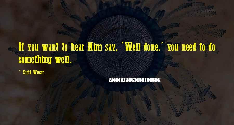 Scott Wilson Quotes: If you want to hear Him say, 'Well done,' you need to do something well.