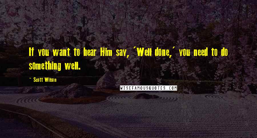 Scott Wilson Quotes: If you want to hear Him say, 'Well done,' you need to do something well.