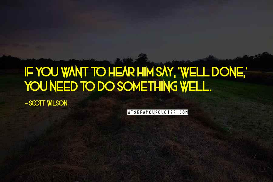 Scott Wilson Quotes: If you want to hear Him say, 'Well done,' you need to do something well.