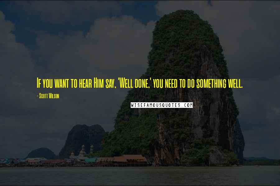 Scott Wilson Quotes: If you want to hear Him say, 'Well done,' you need to do something well.
