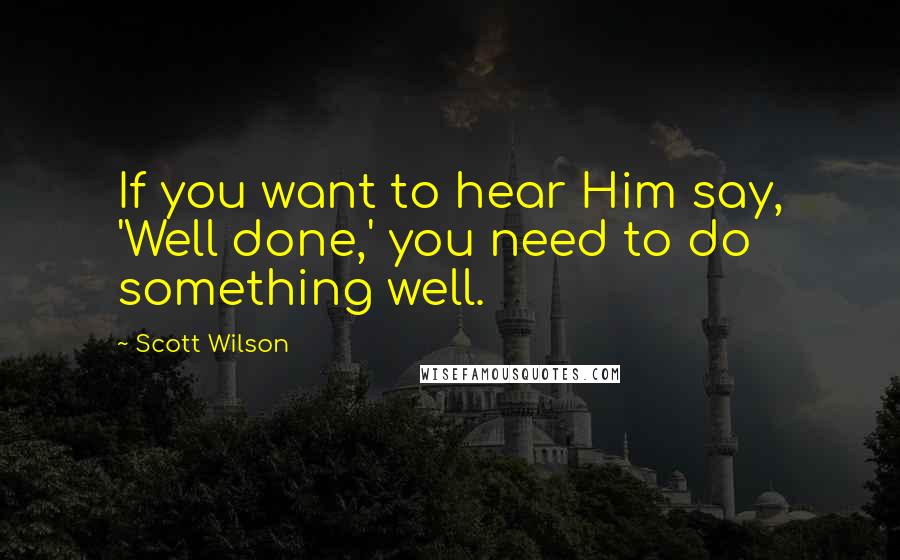 Scott Wilson Quotes: If you want to hear Him say, 'Well done,' you need to do something well.
