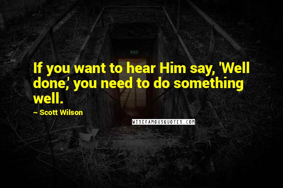 Scott Wilson Quotes: If you want to hear Him say, 'Well done,' you need to do something well.