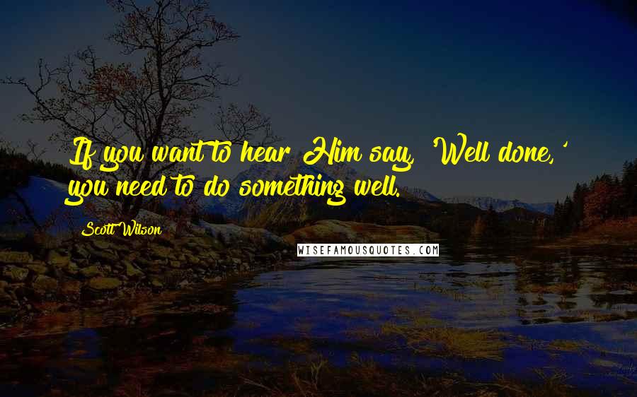 Scott Wilson Quotes: If you want to hear Him say, 'Well done,' you need to do something well.