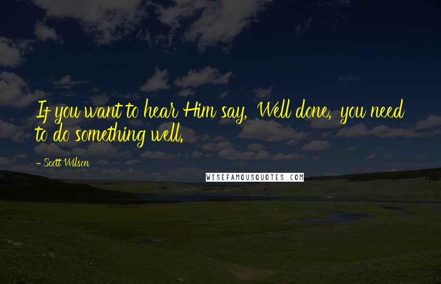 Scott Wilson Quotes: If you want to hear Him say, 'Well done,' you need to do something well.