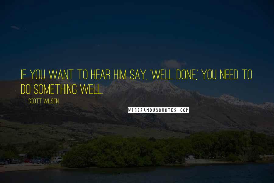 Scott Wilson Quotes: If you want to hear Him say, 'Well done,' you need to do something well.