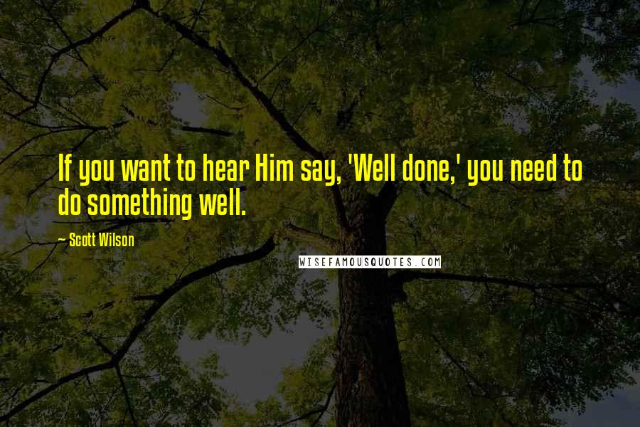 Scott Wilson Quotes: If you want to hear Him say, 'Well done,' you need to do something well.