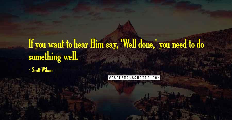 Scott Wilson Quotes: If you want to hear Him say, 'Well done,' you need to do something well.