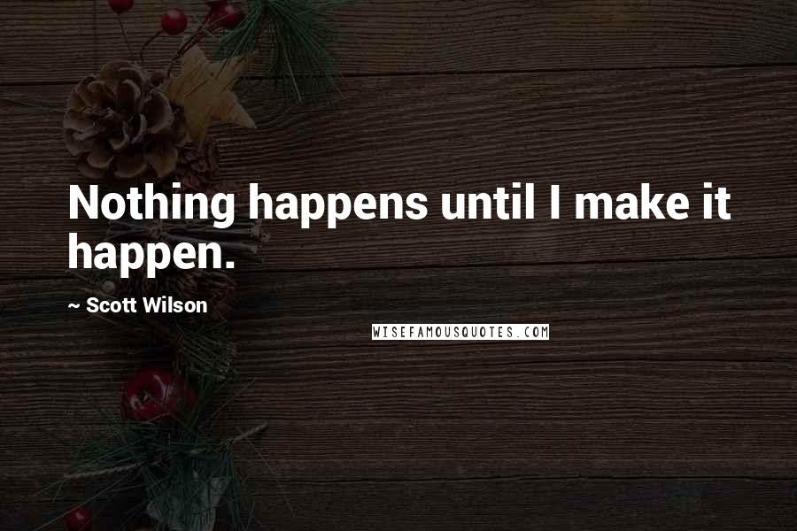 Scott Wilson Quotes: Nothing happens until I make it happen.