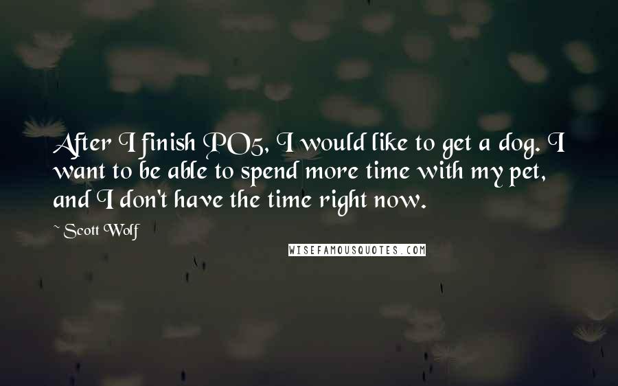 Scott Wolf Quotes: After I finish PO5, I would like to get a dog. I want to be able to spend more time with my pet, and I don't have the time right now.