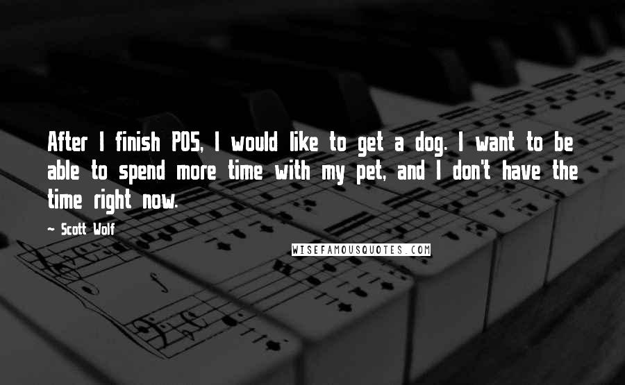 Scott Wolf Quotes: After I finish PO5, I would like to get a dog. I want to be able to spend more time with my pet, and I don't have the time right now.