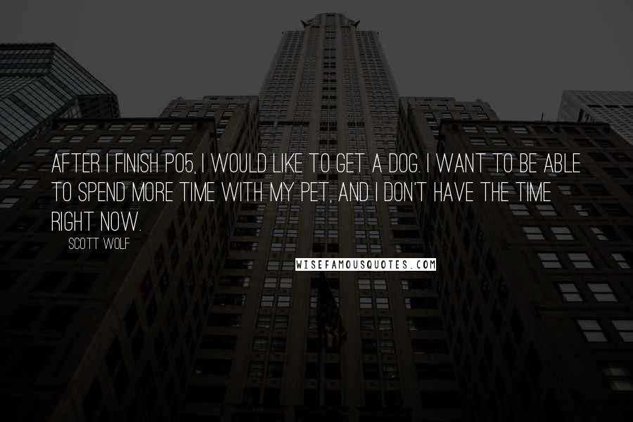 Scott Wolf Quotes: After I finish PO5, I would like to get a dog. I want to be able to spend more time with my pet, and I don't have the time right now.