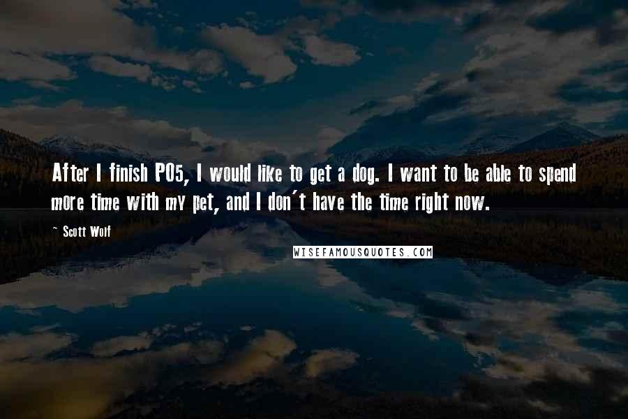 Scott Wolf Quotes: After I finish PO5, I would like to get a dog. I want to be able to spend more time with my pet, and I don't have the time right now.