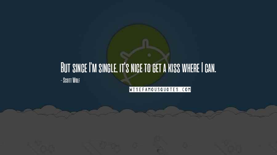 Scott Wolf Quotes: But since I'm single, it's nice to get a kiss where I can.